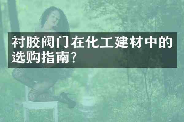 衬胶阀门在化工建材中的选购指南?