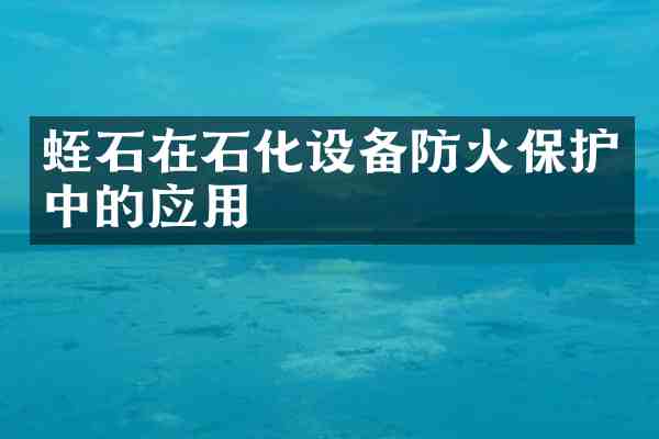 蛭石在石化设备防火保护中的应用