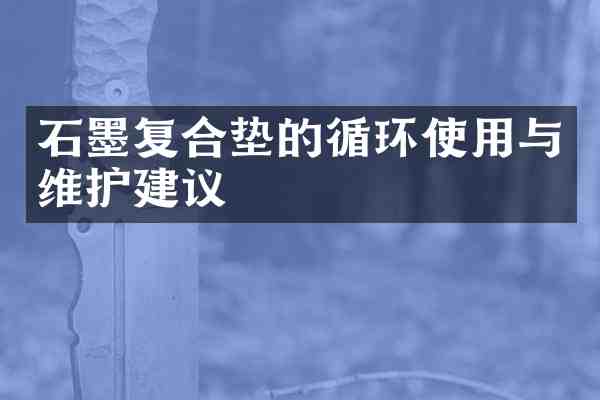石墨复合垫的循环使用与维护建议