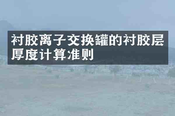 衬胶离子交换罐的衬胶层厚度计算准则