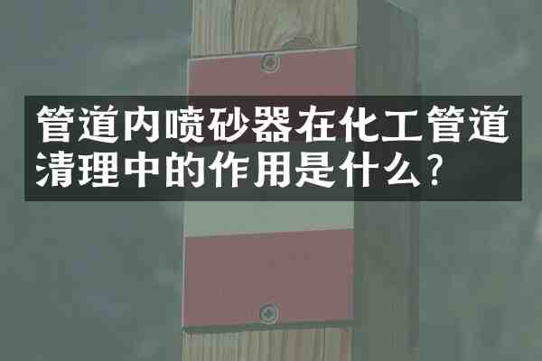 管道内喷砂器在化工管道清理中的作用是什么?