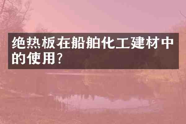 绝热板在船舶化工建材中的使用?