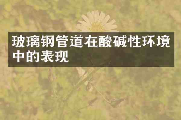 玻璃钢管道在酸碱性环境中的表现