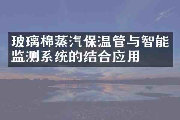 玻璃棉蒸汽保温管与智能监测系统的结合应用