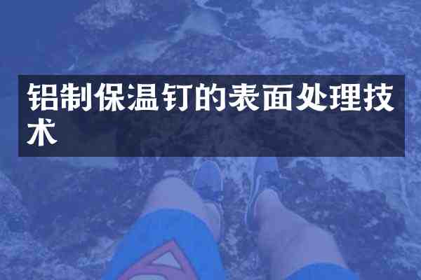 铝制保温钉的表面处理技术