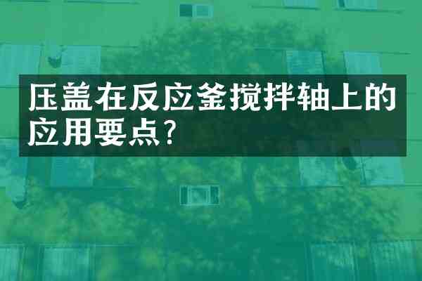 压盖在反应釜搅拌轴上的应用要点?