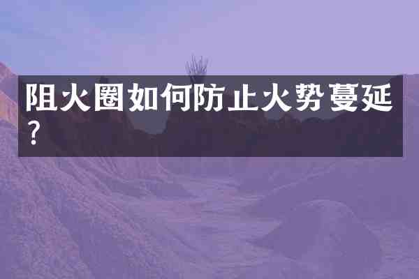 阻火圈如何防止火势蔓延?