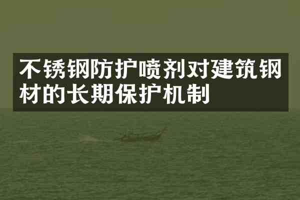 不锈钢防护喷剂对建筑钢材的长期保护机制