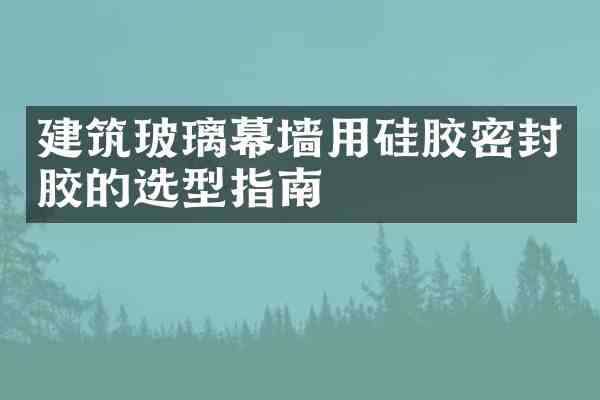 建筑玻璃幕墙用硅胶密封胶的选型指南