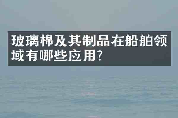玻璃棉及其制品在船舶领域有哪些应用？