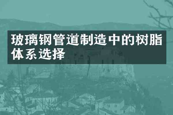 玻璃钢管道制造中的树脂体系选择
