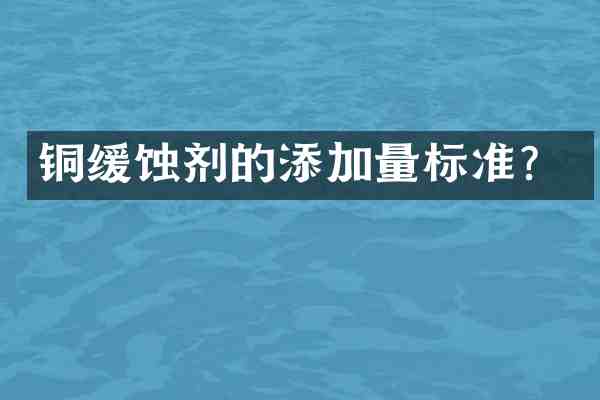 铜缓蚀剂的添加量标准?