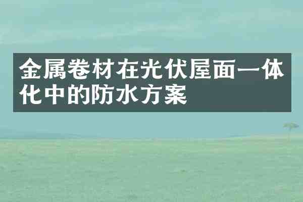 金属卷材在光伏屋面一体化中的防水方案