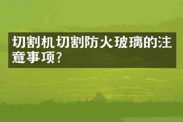 切割机切割防火玻璃的注意事项?