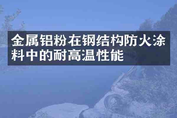金属铝粉在钢结构防火涂料中的耐高温性能