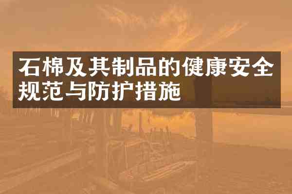 石棉及其制品的健康安全规范与防护措施