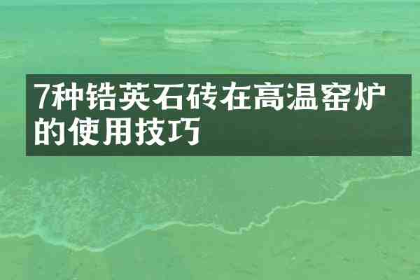 7种锆英石砖在高温窑炉中的使用技巧