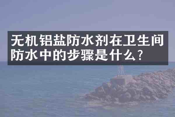 无机铝盐防水剂在卫生间防水中的步骤是什么?