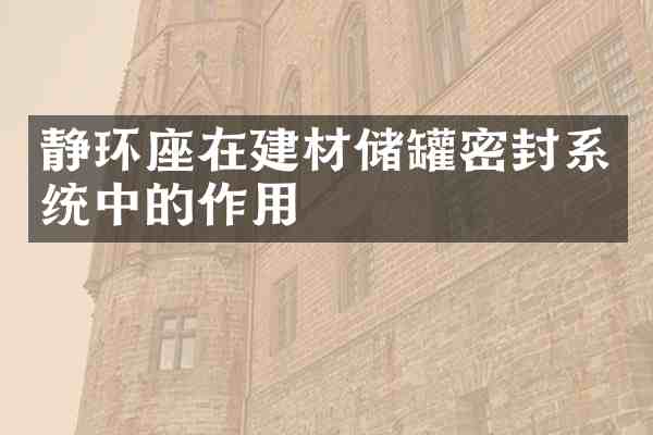 静环座在建材储罐密封系统中的作用