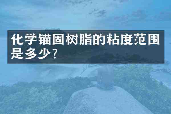化学锚固树脂的粘度范围是多少?