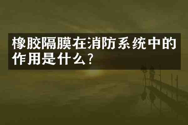 橡胶隔膜在消防系统中的作用是什么？