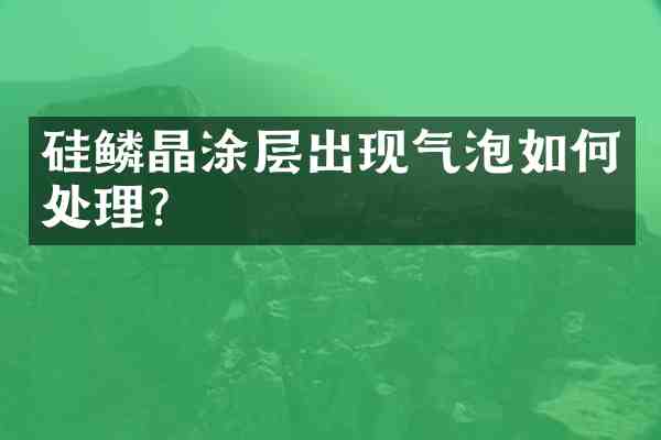 硅鳞晶涂层出现气泡如何处理？
