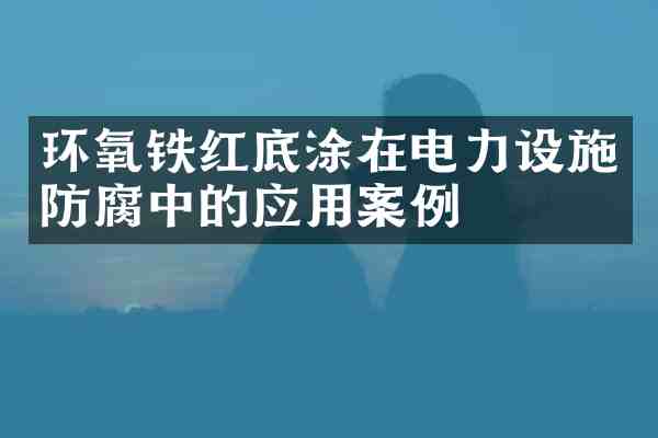 环氧铁红底涂在电力设施防腐中的应用案例