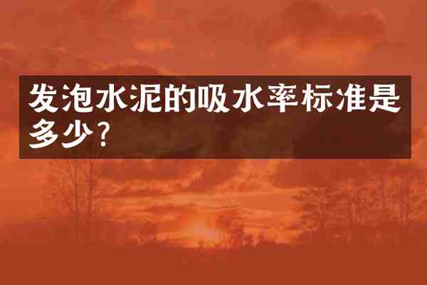 发泡水泥的吸水率标准是多少?