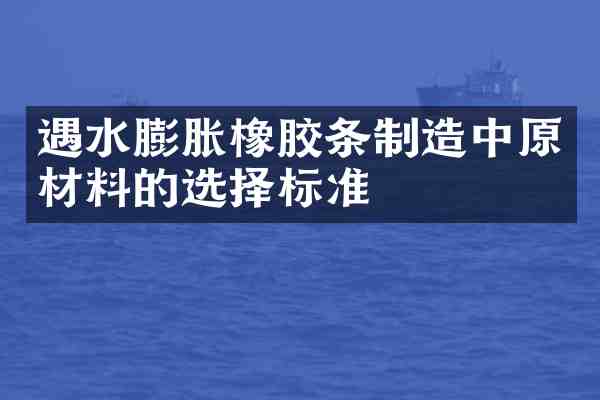 遇水膨胀橡胶条制造中原材料的选择标准
