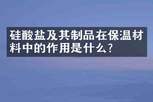 硅酸盐及其制品在保温材料中的作用是什么?