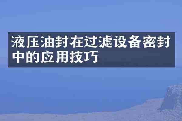 液压油封在过滤设备密封中的应用技巧