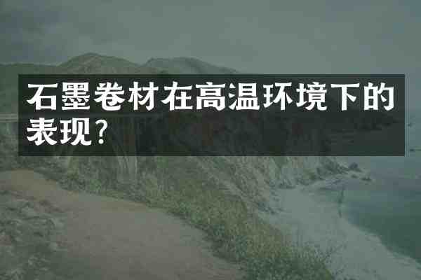 石墨卷材在高温环境下的表现?