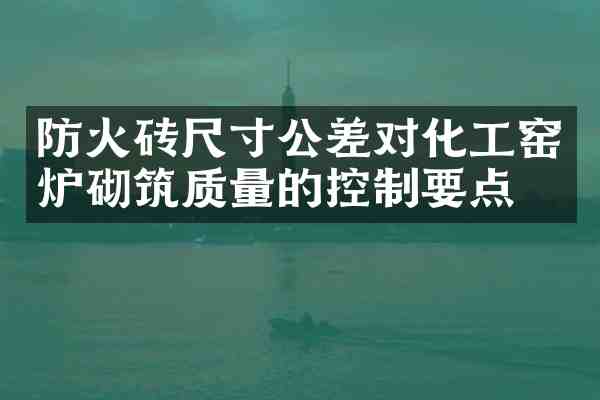 防火砖尺寸公差对化工窑炉砌筑质量的控制要点