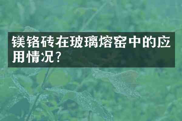 镁铬砖在玻璃熔窑中的应用情况？