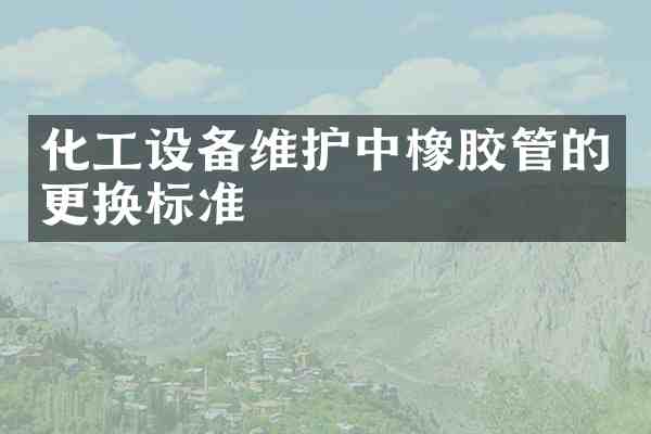 化工设备维护中橡胶管的更换标准