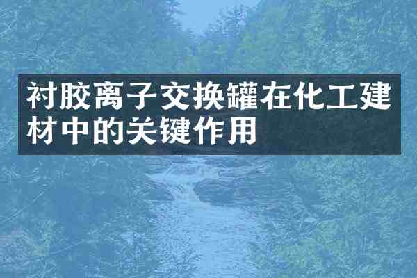衬胶离子交换罐在化工建材中的关键作用