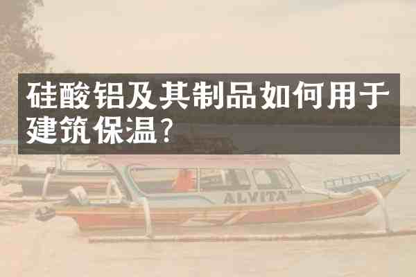 硅酸铝及其制品如何用于建筑保温?