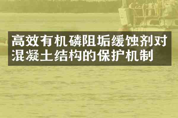 高效有机磷阻垢缓蚀剂对混凝土结构的保护机制