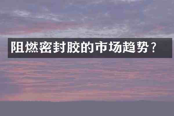 阻燃密封胶的市场趋势?