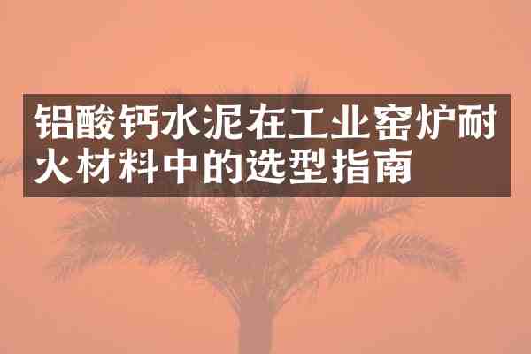 铝酸钙水泥在工业窑炉耐火材料中的选型指南