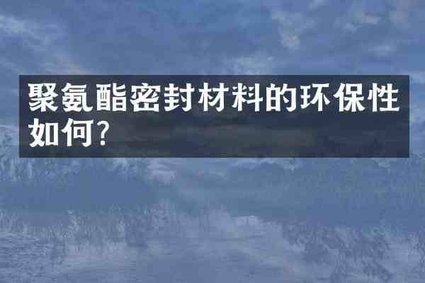 聚氨酯密封材料的环保性如何?
