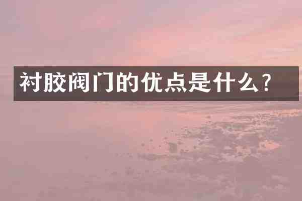 衬胶阀门的优点是什么？