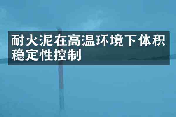 耐火泥在高温环境下体积稳定性控制