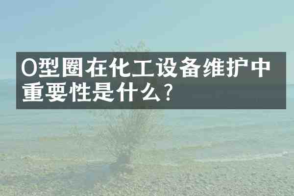 O型圈在化工设备维护中的重要性是什么？