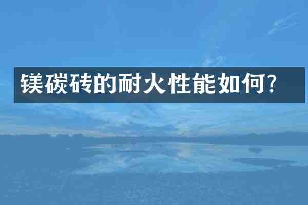 镁碳砖的耐火性能如何？