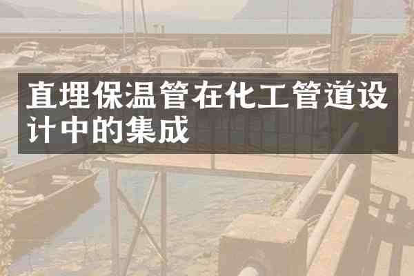 直埋保温管在化工管道设计中的集成
