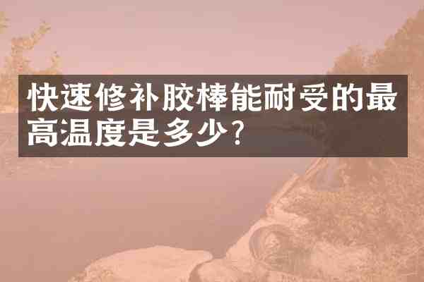 快速修补胶棒能耐受的最高温度是多少?