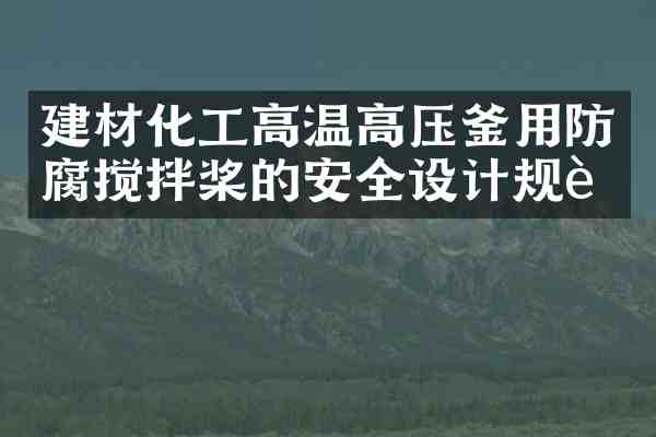建材化工高温高压釜用防腐搅拌桨的安全设计规范