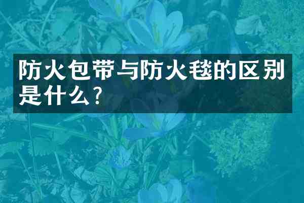 防火包带与防火毯的区别是什么?
