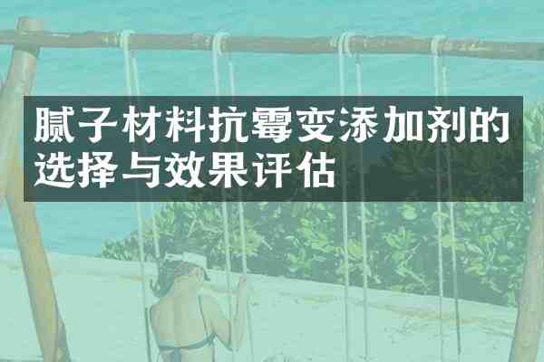 腻子材料抗霉变添加剂的选择与效果评估